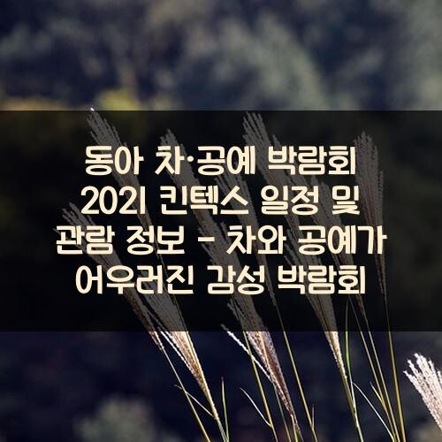 동아 차·공예 박람회 2021 킨텍스 일정 및 관람 정보 - 차와 공예가 어우러진 감성 박람회