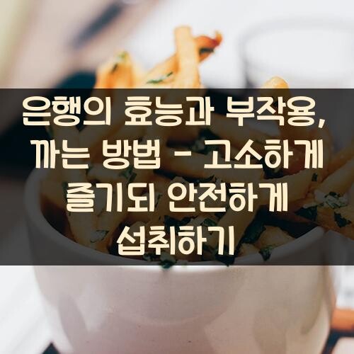 은행의 효능과 부작용, 까는 방법 - 고소하게 즐기되 안전하게 섭취하기