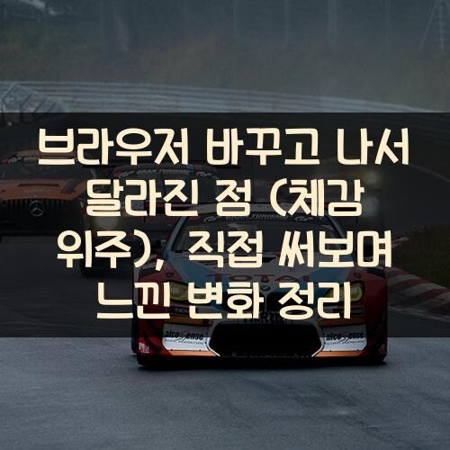 브라우저 바꾸고 나서 달라진 점 (체감 위주), 직접 써보며 느낀 변화 정리