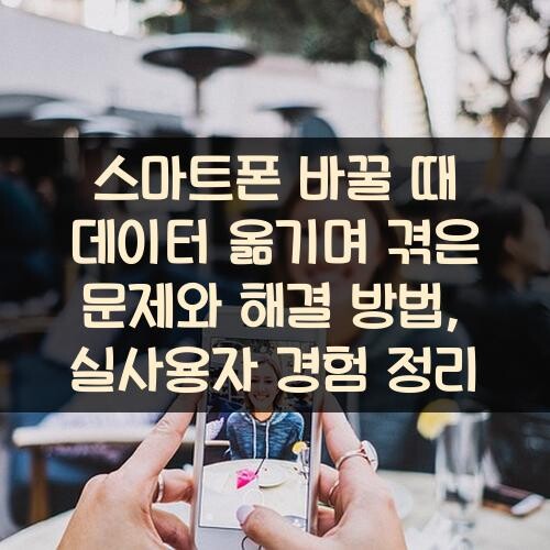 스마트폰 바꿀 때 데이터 옮기며 겪은 문제와 해결 방법, 실사용자 경험 정리