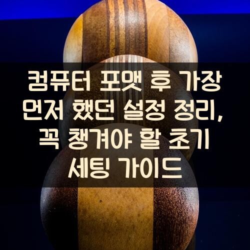 컴퓨터 포맷 후 가장 먼저 했던 설정 정리, 꼭 챙겨야 할 초기 세팅 가이드