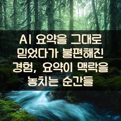 AI 요약을 그대로 믿었다가 불편해진 경험, 요약이 맥락을 놓치는 순간들